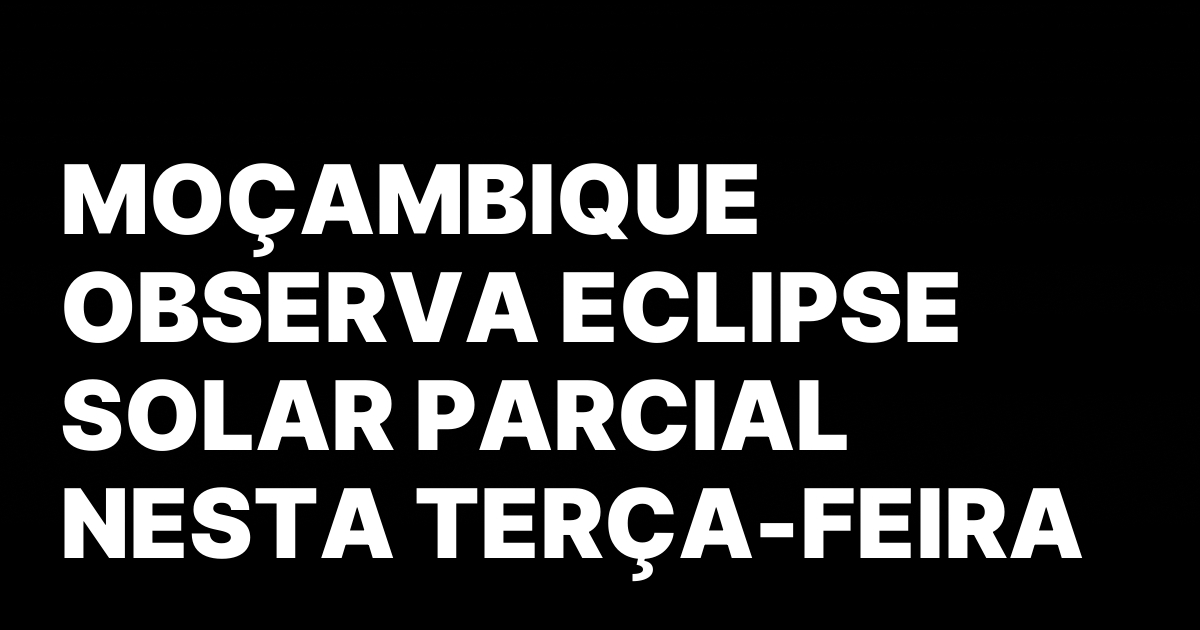 MOCAMBIQUE OBSERVA ECLIPSE SOLAR PARCIAL NESTA TERCA FEIRA.jpeg