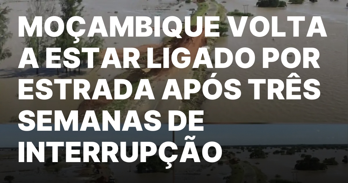 MOCAMBIQUE VOLTA A ESTAR LIGADO POR ESTRADA APOS TRES SEMANAS.jpeg
