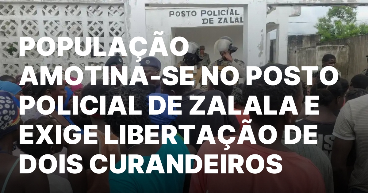 POPULACAO AMOTINA SE NO POSTO POLICIAL DE ZALALA E EXIGE LIBERTACAO.jpeg