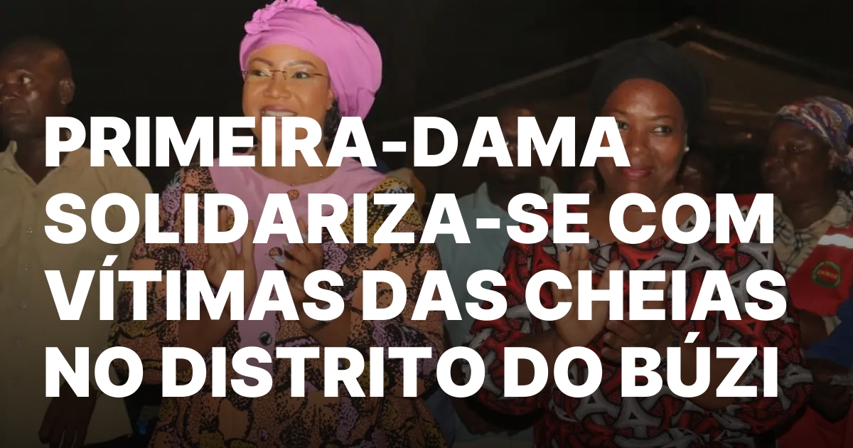 PRIMEIRA DAMA SOLIDARIZA SE COM VITIMAS DAS CHEIAS NO DISTRITO DO BUZI.jpeg