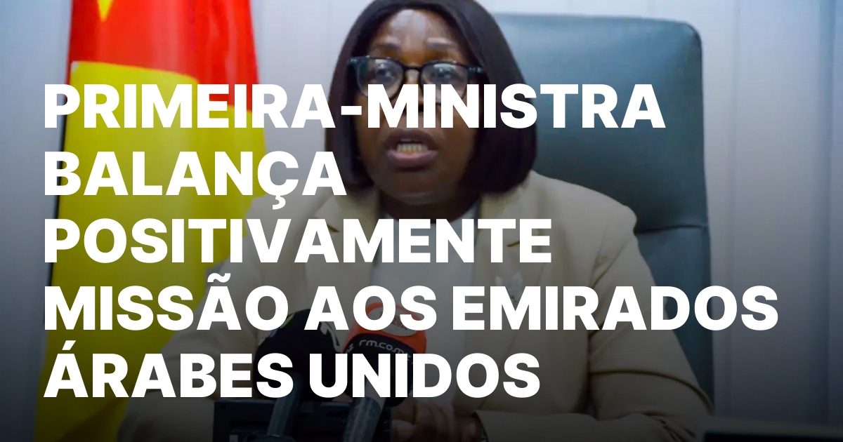PRIMEIRA MINISTRA BALANCA POSITIVAMENTE MISSAO AOS EMIRADOS ARABES UNIDOS.jpeg