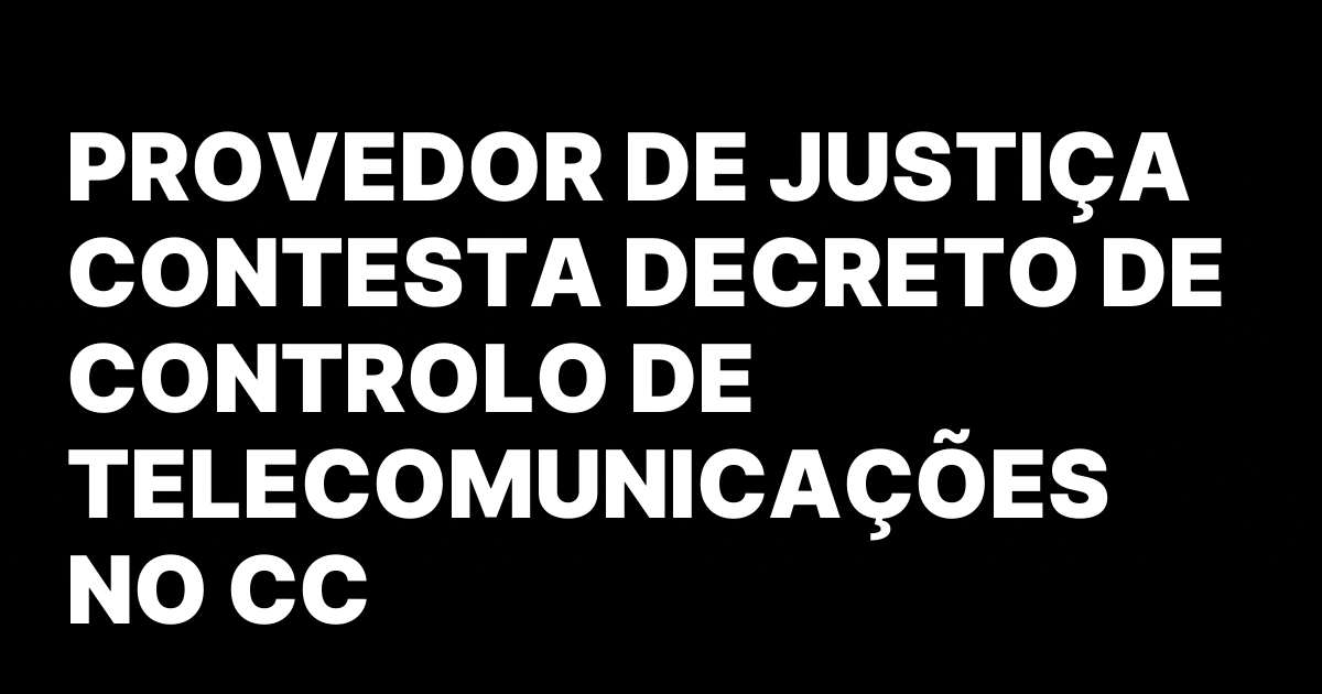 PROVEDOR DE JUSTICA CONTESTA DECRETO DE CONTROLO DE TELECOMUNICACOES NO.jpeg