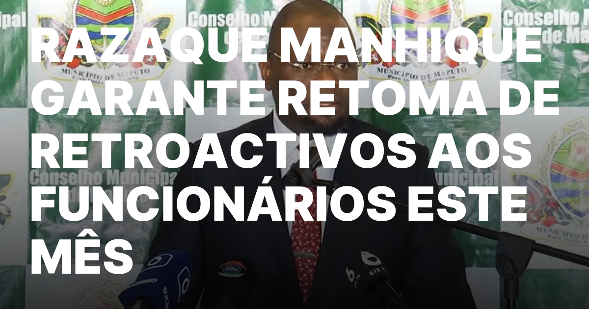RAZAQUE MANHIQUE GARANTE RETOMA DE RETROACTIVOS AOS FUNCIONARIOS ESTE MES.jpeg