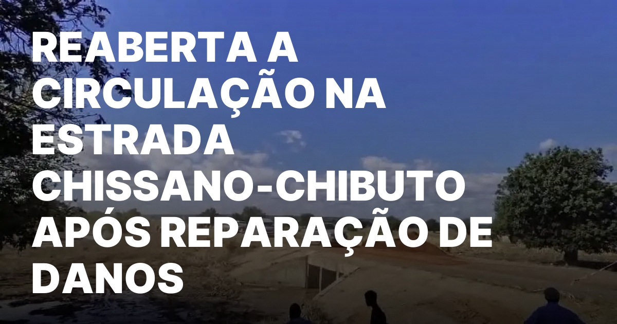 REABERTA A CIRCULACAO NA ESTRADA CHISSANO CHIBUTO APOS REPARACAO DE DANOS.jpeg