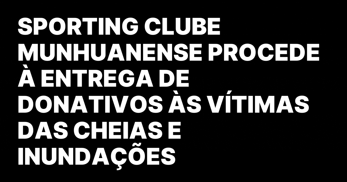 SPORTING CLUBE MUNHUANENSE PROCEDE A ENTREGA DE DONATIVOS AS VITIMAS.jpeg