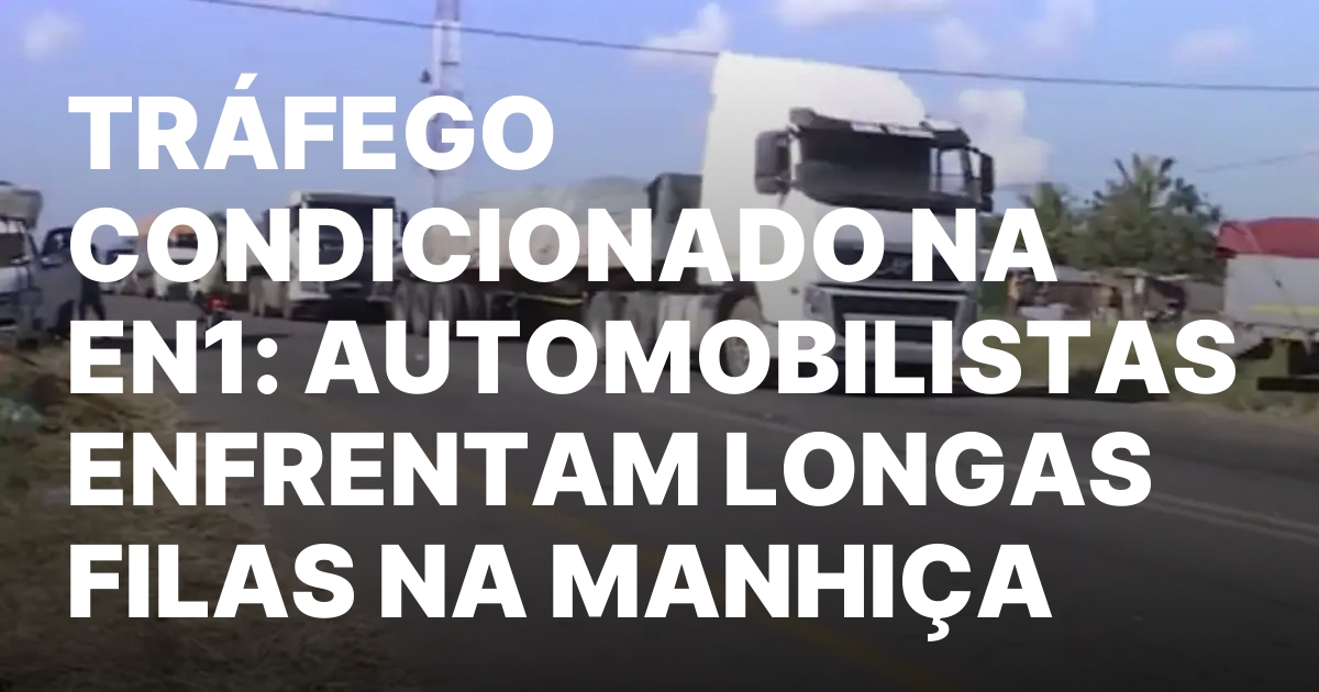 TRAFEGO CONDICIONADO NA EN1 AUTOMOBILISTAS ENFRENTAM LONGAS FILAS NA MANHICA.jpeg