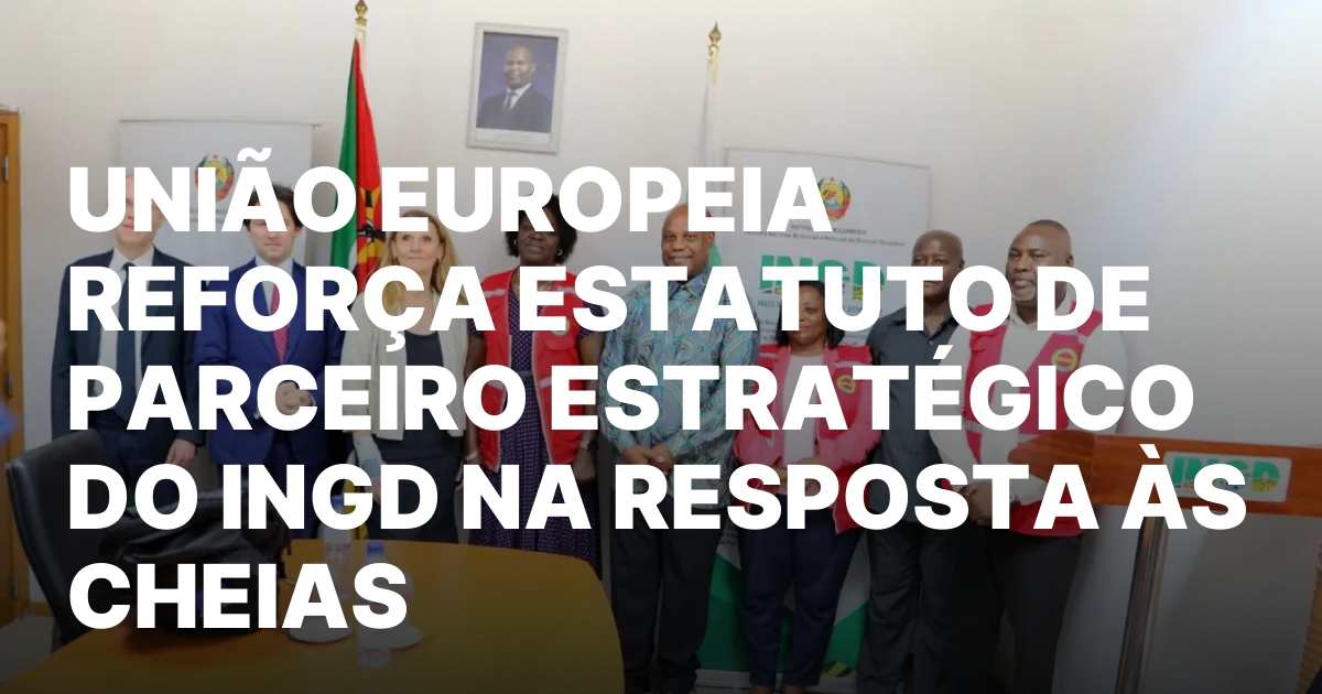 UNIAO EUROPEIA REFORCA ESTATUTO DE PARCEIRO ESTRATEGICO DO INGD NA.jpeg
